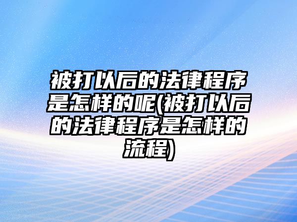 被打以后的法律程序是怎樣的呢(被打以后的法律程序是怎樣的流程)