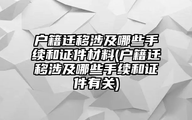 戶籍遷移涉及哪些手續(xù)和證件材料(戶籍遷移涉及哪些手續(xù)和證件有關(guān))