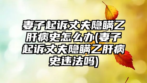 妻子起訴丈夫隱瞞乙肝病史怎么辦(妻子起訴丈夫隱瞞乙肝病史違法嗎)