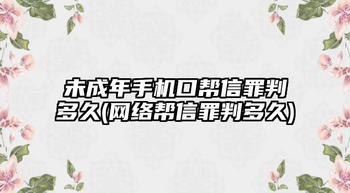 未成年手機口幫信罪判多久(網(wǎng)絡(luò)幫信罪判多久)