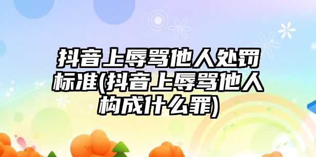 抖音上辱罵他人處罰標準(抖音上辱罵他人構成什么罪)