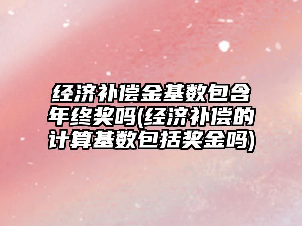 經濟補償金基數包含年終獎嗎(經濟補償的計算基數包括獎金嗎)