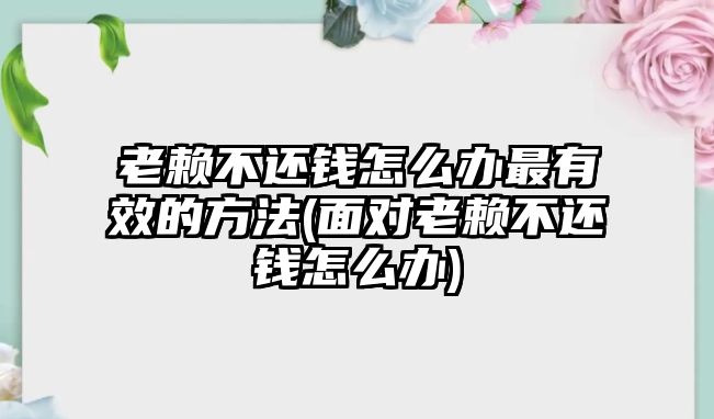 老賴不還錢怎么辦最有效的方法(面對老賴不還錢怎么辦)