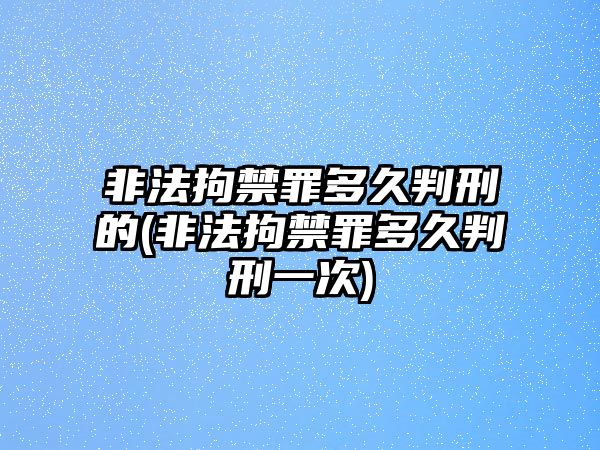 非法拘禁罪多久判刑的(非法拘禁罪多久判刑一次)