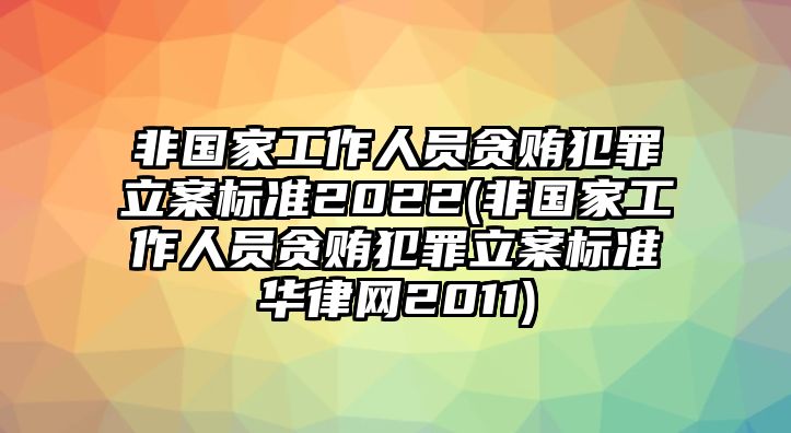 非國(guó)家工作人員貪賄犯罪立案標(biāo)準(zhǔn)2022(非國(guó)家工作人員貪賄犯罪立案標(biāo)準(zhǔn)華律網(wǎng)2011)