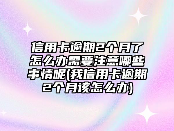 信用卡逾期2個(gè)月了怎么辦需要注意哪些事情呢(我信用卡逾期2個(gè)月該怎么辦)