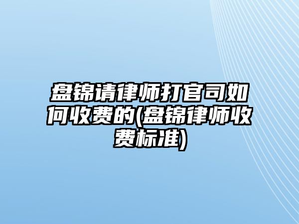 盤錦請律師打官司如何收費的(盤錦律師收費標準)