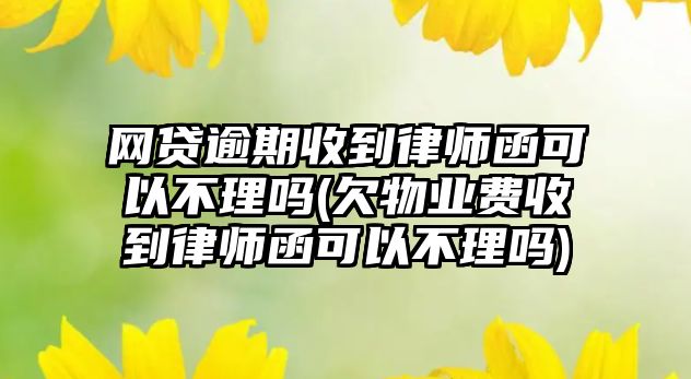 網貸逾期收到律師函可以不理嗎(欠物業費收到律師函可以不理嗎)