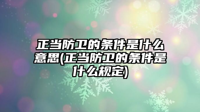 正當防衛(wèi)的條件是什么意思(正當防衛(wèi)的條件是什么規(guī)定)