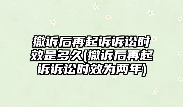 撤訴后再起訴訴訟時效是多久(撤訴后再起訴訴訟時效為兩年)