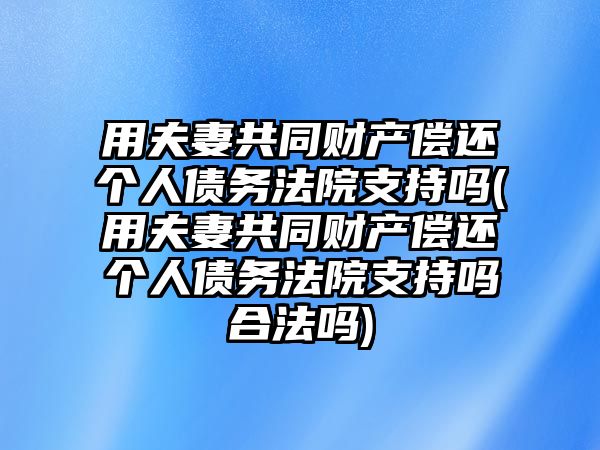 用夫妻共同財產償還個人債務法院支持嗎(用夫妻共同財產償還個人債務法院支持嗎合法嗎)