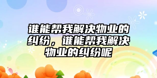 誰能幫我解決物業的糾紛，誰能幫我解決物業的糾紛呢