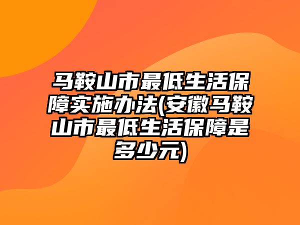 馬鞍山市最低生活保障實施辦法(安徽馬鞍山市最低生活保障是多少元)