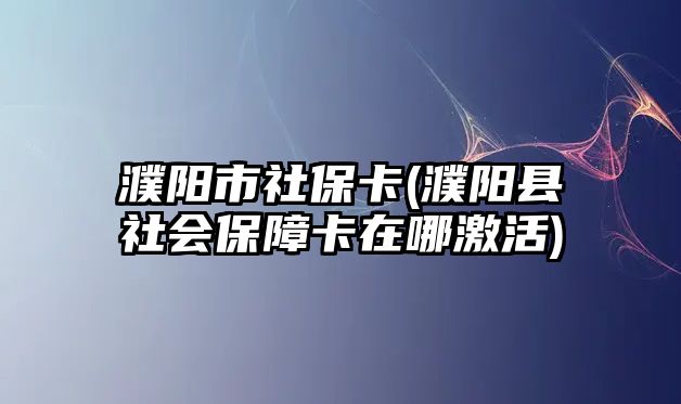 濮陽市社保卡(濮陽縣社會保障卡在哪激活)