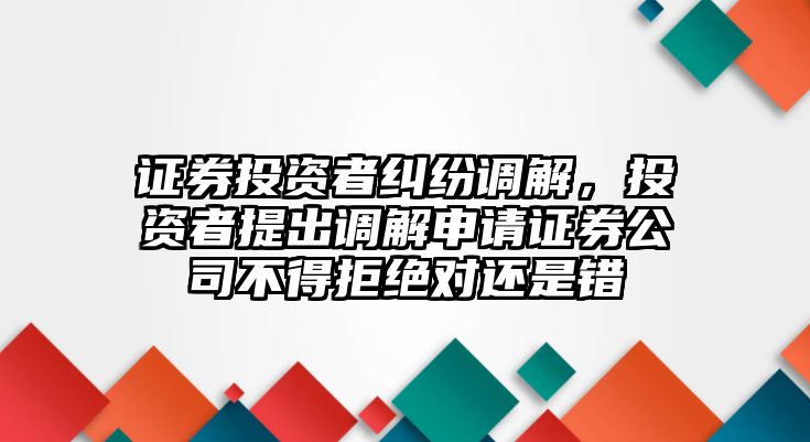 證券投資者糾紛調解，投資者提出調解申請證券公司不得拒絕對還是錯