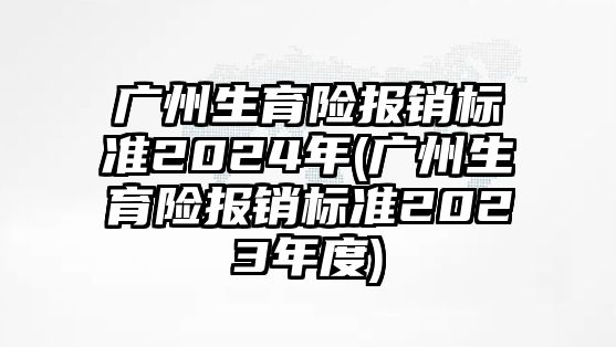 廣州生育險報銷標準2024年(廣州生育險報銷標準2023年度)