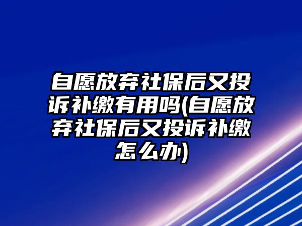 自愿放棄社保后又投訴補繳有用嗎(自愿放棄社保后又投訴補繳怎么辦)