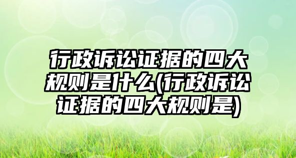 行政訴訟證據的四大規則是什么(行政訴訟證據的四大規則是)