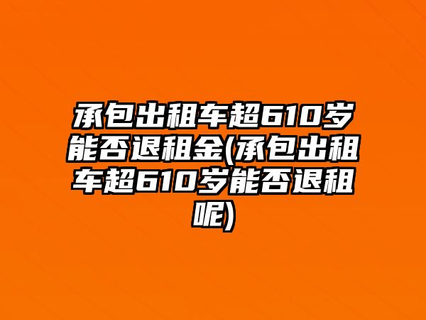 承包出租車超610歲能否退租金(承包出租車超610歲能否退租呢)