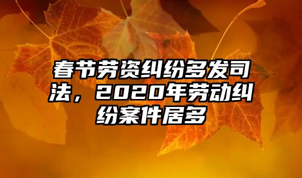 春節(jié)勞資糾紛多發(fā)司法，2020年勞動糾紛案件居多