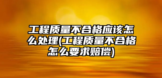 工程質量不合格應該怎么處理(工程質量不合格怎么要求賠償)