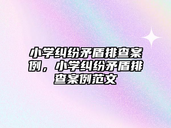 小學糾紛矛盾排查案例，小學糾紛矛盾排查案例范文