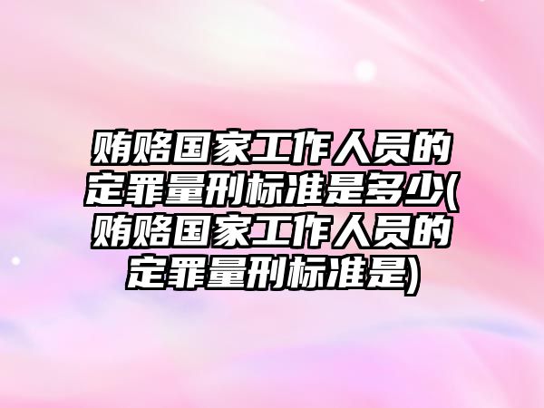 賄賂國家工作人員的定罪量刑標(biāo)準(zhǔn)是多少(賄賂國家工作人員的定罪量刑標(biāo)準(zhǔn)是)