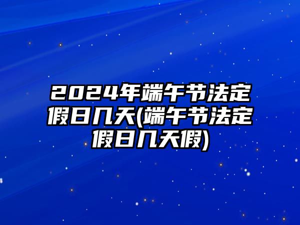 2024年端午節法定假日幾天(端午節法定假日幾天假)