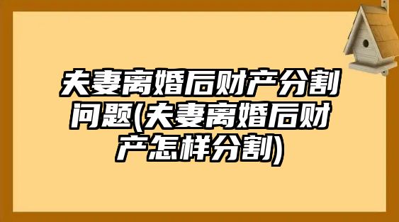 夫妻離婚后財產分割問題(夫妻離婚后財產怎樣分割)