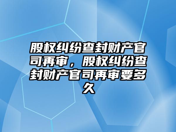 股權糾紛查封財產官司再審，股權糾紛查封財產官司再審要多久