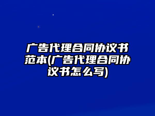 廣告代理合同協議書范本(廣告代理合同協議書怎么寫)