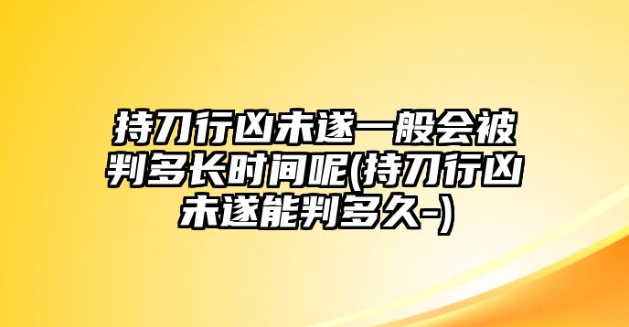 持刀行兇未遂一般會被判多長時間呢(持刀行兇未遂能判多久-)