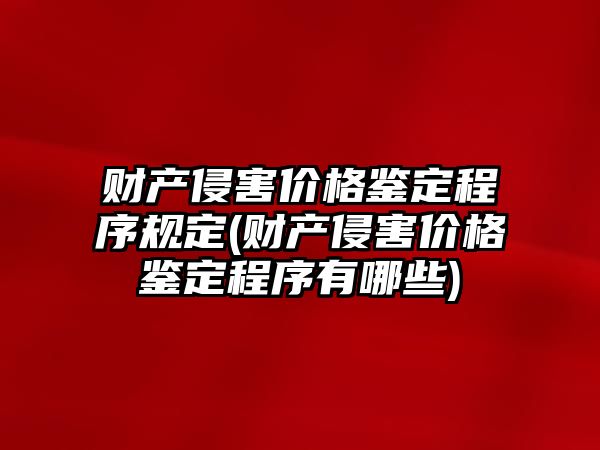 財產(chǎn)侵害價格鑒定程序規(guī)定(財產(chǎn)侵害價格鑒定程序有哪些)