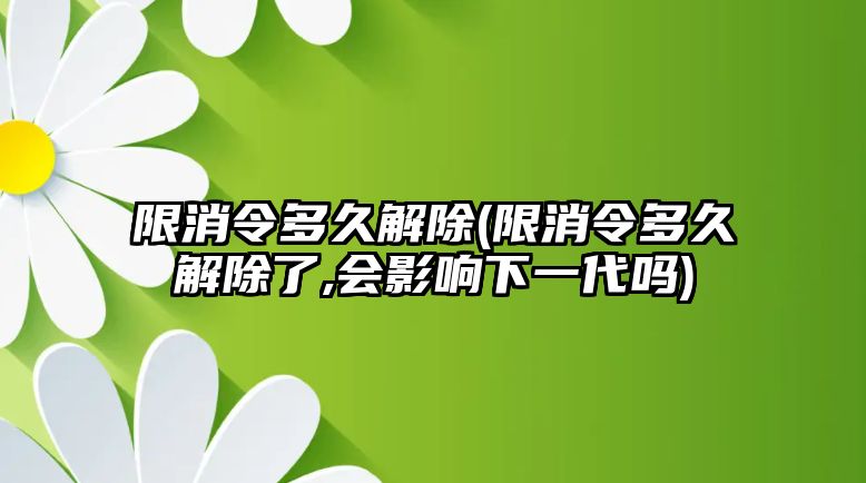 限消令多久解除(限消令多久解除了,會影響下一代嗎)