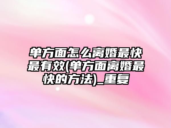 單方面怎么離婚最快最有效(單方面離婚最快的方法)_重復(fù)