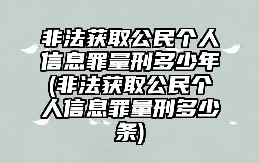 非法獲取公民個(gè)人信息罪量刑多少年(非法獲取公民個(gè)人信息罪量刑多少條)