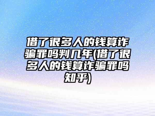 借了很多人的錢算詐騙罪嗎判幾年(借了很多人的錢算詐騙罪嗎知乎)