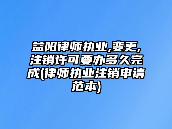 益陽律師執(zhí)業(yè),變更,注銷許可要辦多久完成(律師執(zhí)業(yè)注銷申請范本)