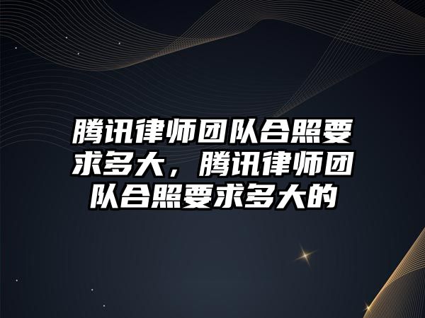 騰訊律師團隊合照要求多大，騰訊律師團隊合照要求多大的