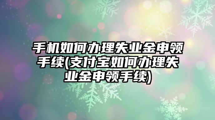 手機(jī)如何辦理失業(yè)金申領(lǐng)手續(xù)(支付寶如何辦理失業(yè)金申領(lǐng)手續(xù))