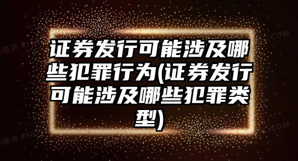 證券發行可能涉及哪些犯罪行為(證券發行可能涉及哪些犯罪類型)