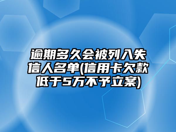 逾期多久會被列入失信人名單(信用卡欠款低于5萬不予立案)