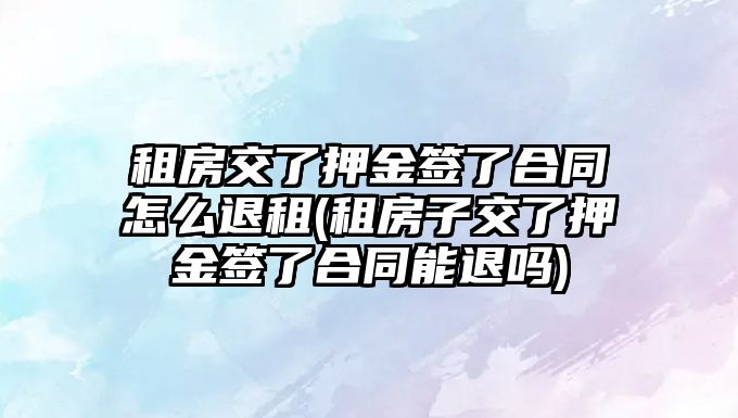 租房交了押金簽了合同怎么退租(租房子交了押金簽了合同能退嗎)