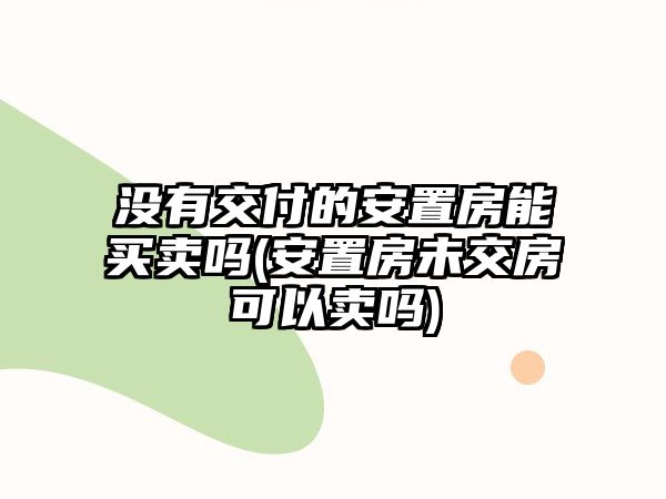 沒有交付的安置房能買賣嗎(安置房未交房可以賣嗎)