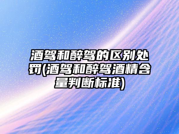 酒駕和醉駕的區(qū)別處罰(酒駕和醉駕酒精含量判斷標(biāo)準(zhǔn))