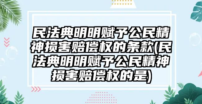 民法典明明賦予公民精神損害賠償權(quán)的條款(民法典明明賦予公民精神損害賠償權(quán)的是)