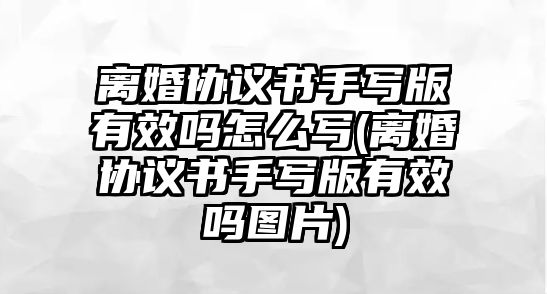 離婚協議書手寫版有效嗎怎么寫(離婚協議書手寫版有效嗎圖片)