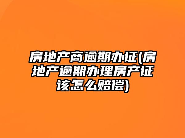 房地產商逾期辦證(房地產逾期辦理房產證該怎么賠償)