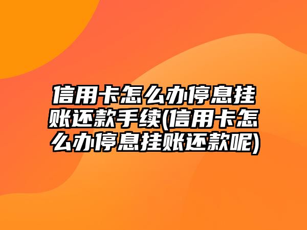 信用卡怎么辦停息掛賬還款手續(信用卡怎么辦停息掛賬還款呢)