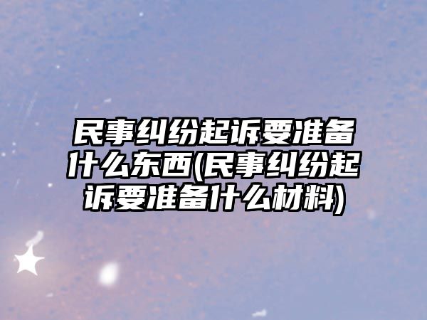 民事糾紛起訴要準(zhǔn)備什么東西(民事糾紛起訴要準(zhǔn)備什么材料)